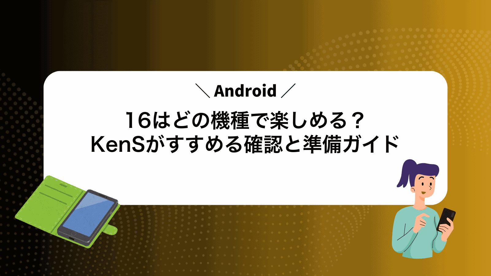Android16はどの機種で楽しめる？KenSがすすめる確認と準備ガイド