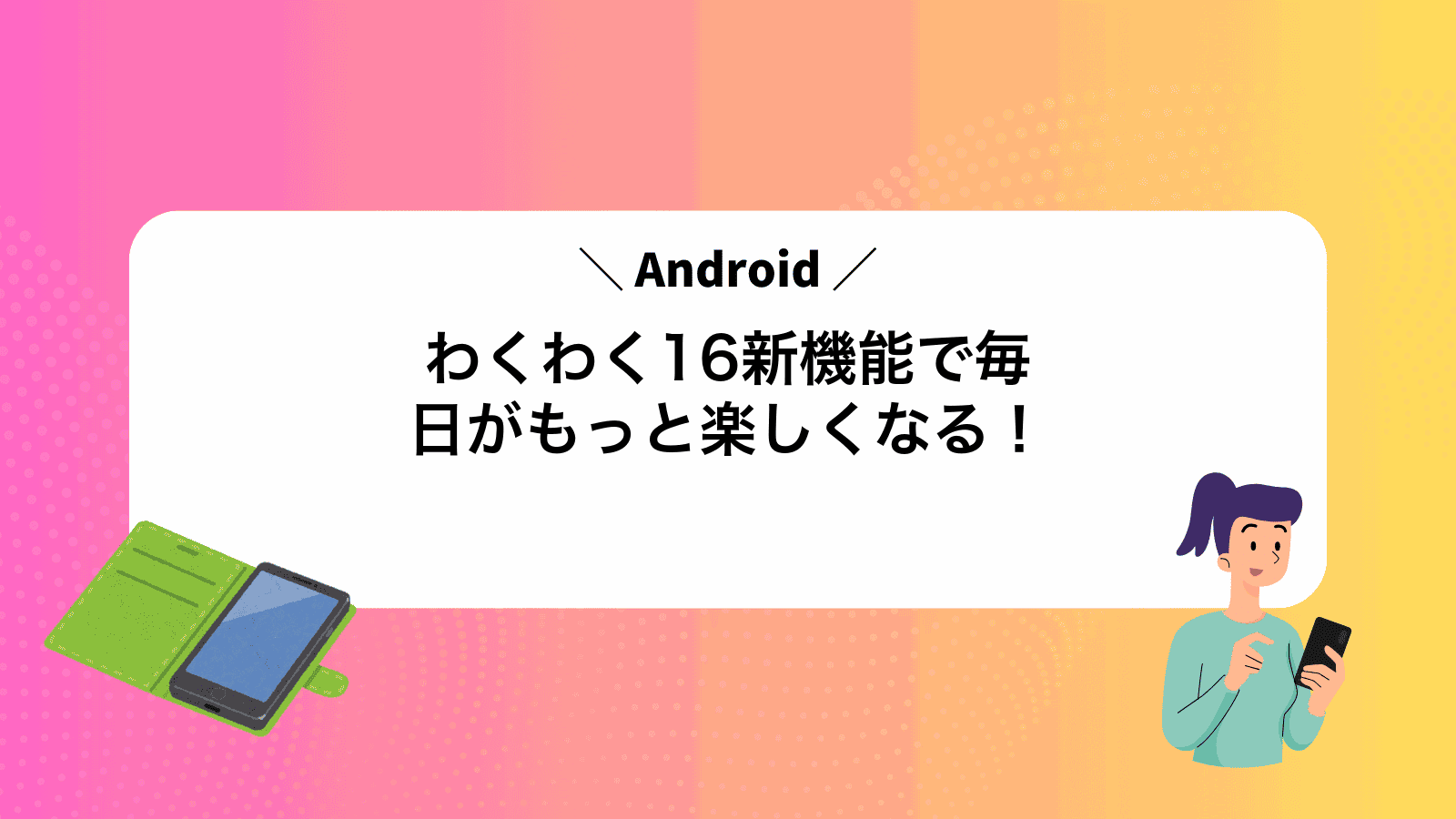 わくわくAndroid16新機能で毎日がもっと楽しくなる！