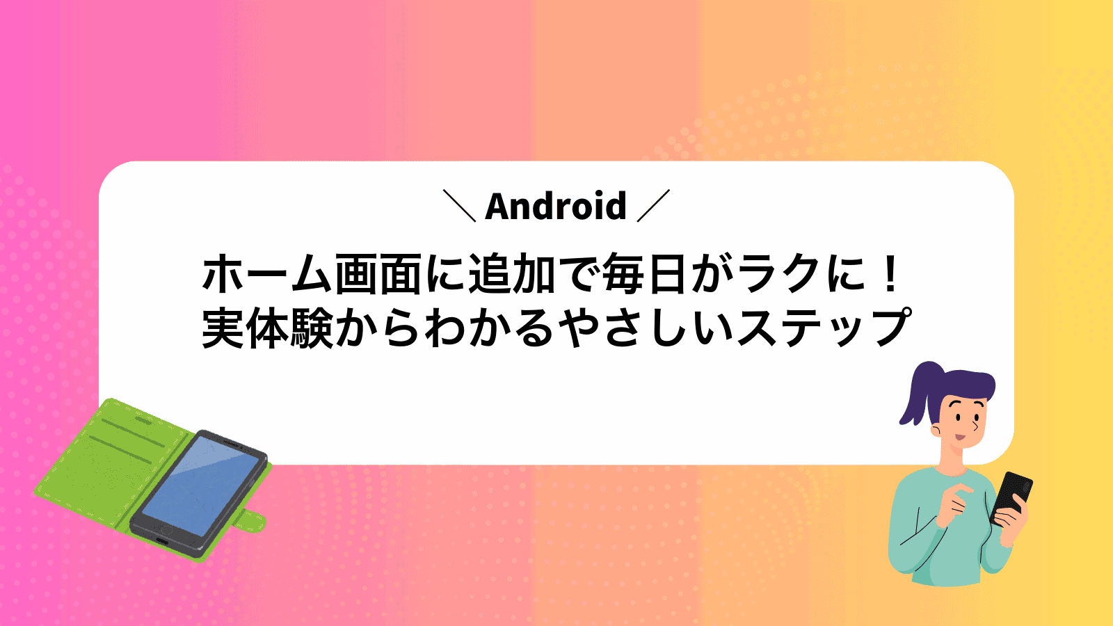 Androidホーム画面に追加で毎日がラクに！実体験からわかるやさしいステップ