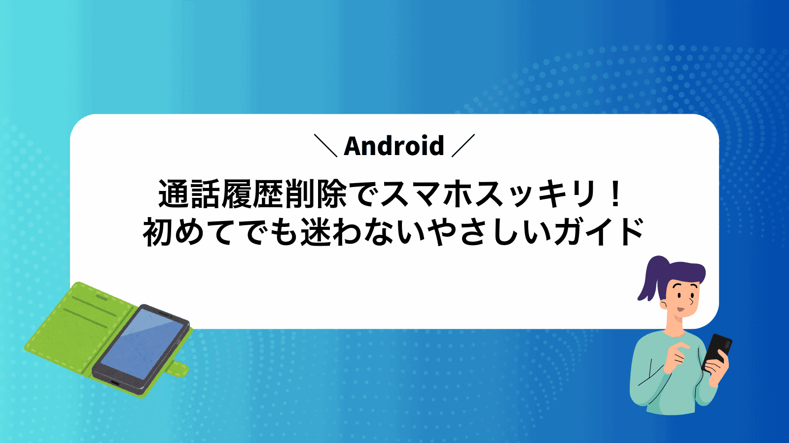 Android通話履歴削除でスマホスッキリ！初めてでも迷わないやさしいガイド