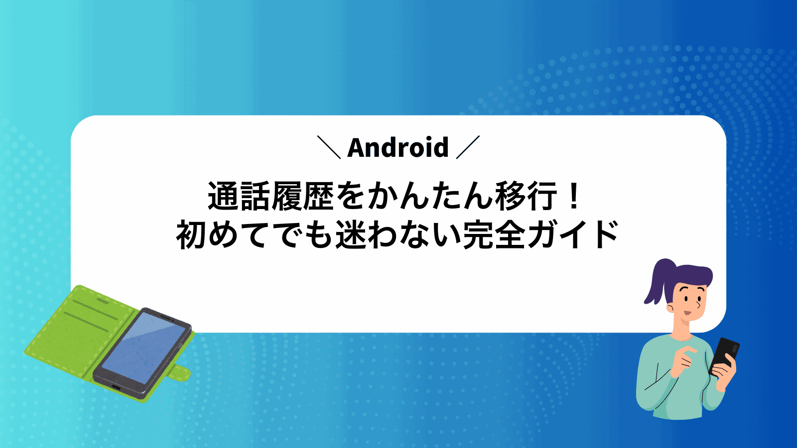 Android通話履歴をかんたん移行！初めてでも迷わない完全ガイド
