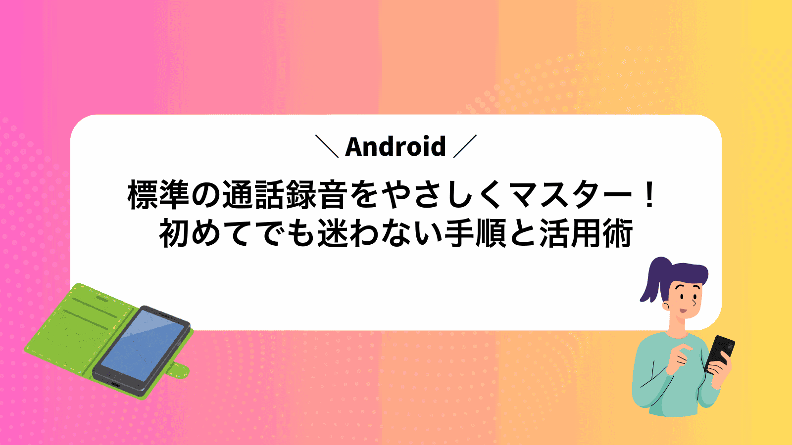 Android標準の通話録音をやさしくマスター！初めてでも迷わない手順と活用術
