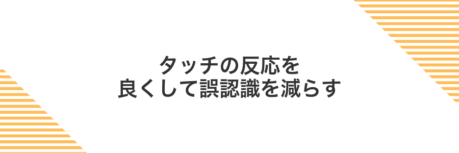 タッチの反応を良くして誤認識を減らす