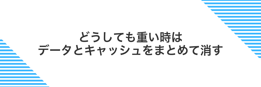 どうしても重い時はデータとキャッシュをまとめて消す