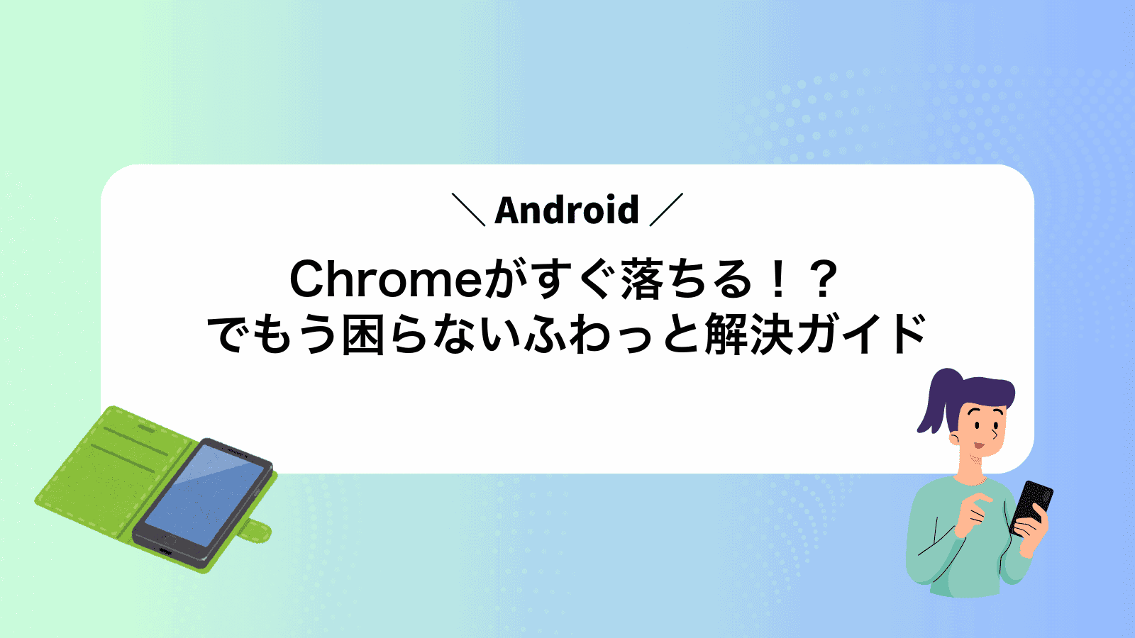 Chromeがすぐ落ちる！？Androidでもう困らないふわっと解決ガイド