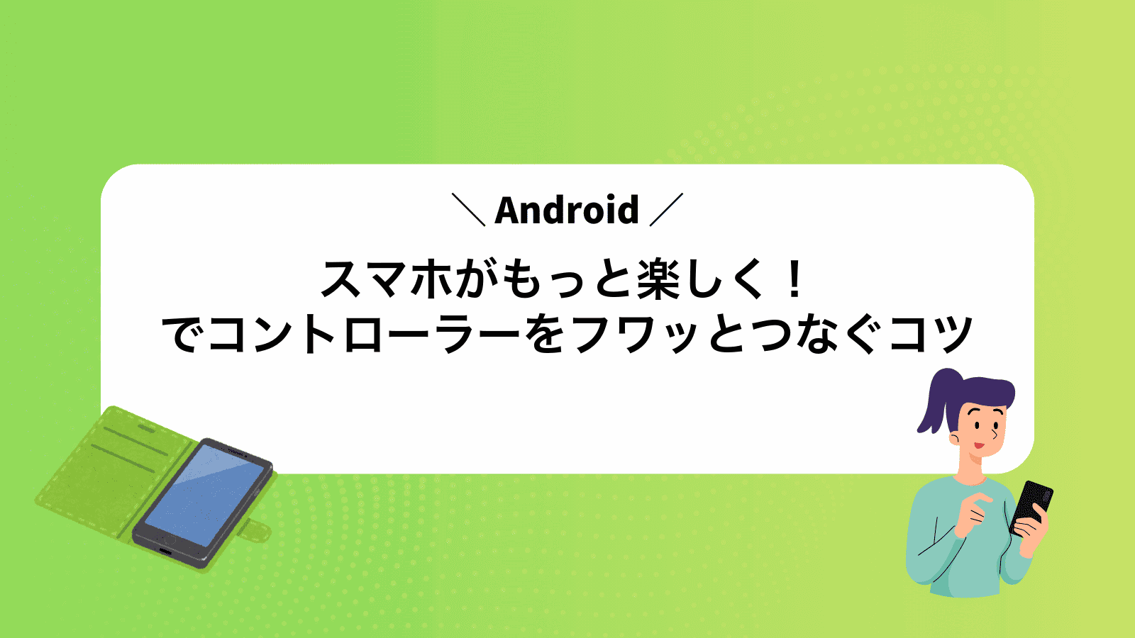 スマホがもっと楽しく！Androidでコントローラーをフワッとつなぐコツ