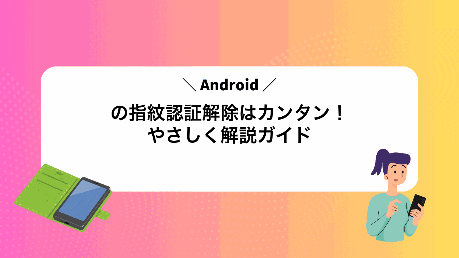 Androidの指紋認証解除はカンタン！やさしく解説ガイド