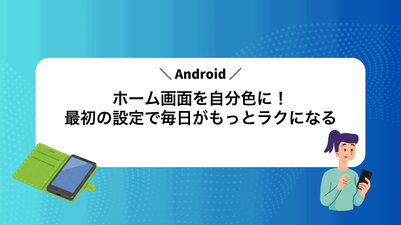 Androidホーム画面を自分色に！最初の設定で毎日がもっとラクになる