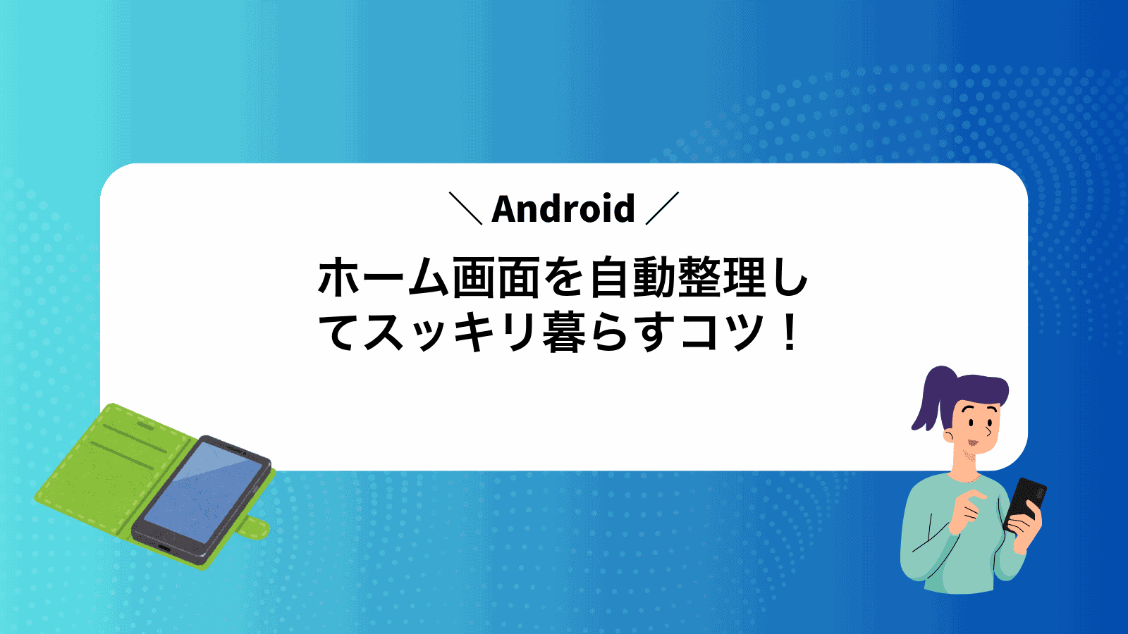 Androidホーム画面を自動整理してスッキリ暮らすコツ！