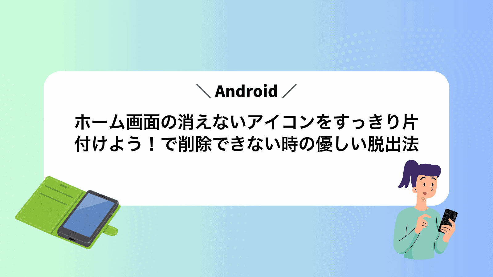 ホーム画面の消えないアイコンをすっきり片付けよう！Androidで削除できない時の優しい脱出法