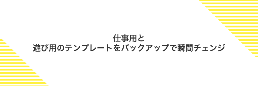 仕事用と遊び用のテンプレートをバックアップで瞬間チェンジ