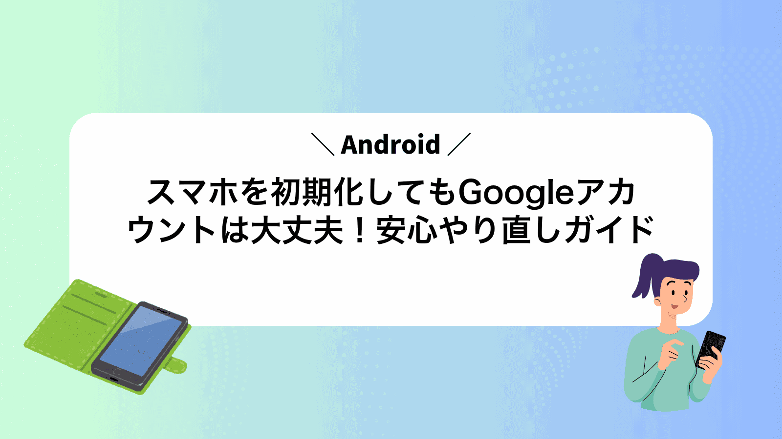 Androidスマホを初期化してもGoogleアカウントは大丈夫！安心やり直しガイド