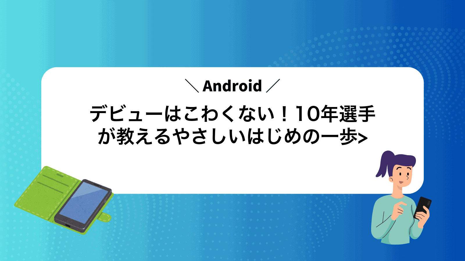 Androidデビューはこわくない！10年選手が教えるやさしいはじめの一歩>
