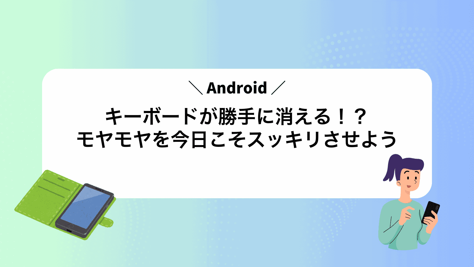Androidキーボードが勝手に消える！？モヤモヤを今日こそスッキリさせよう