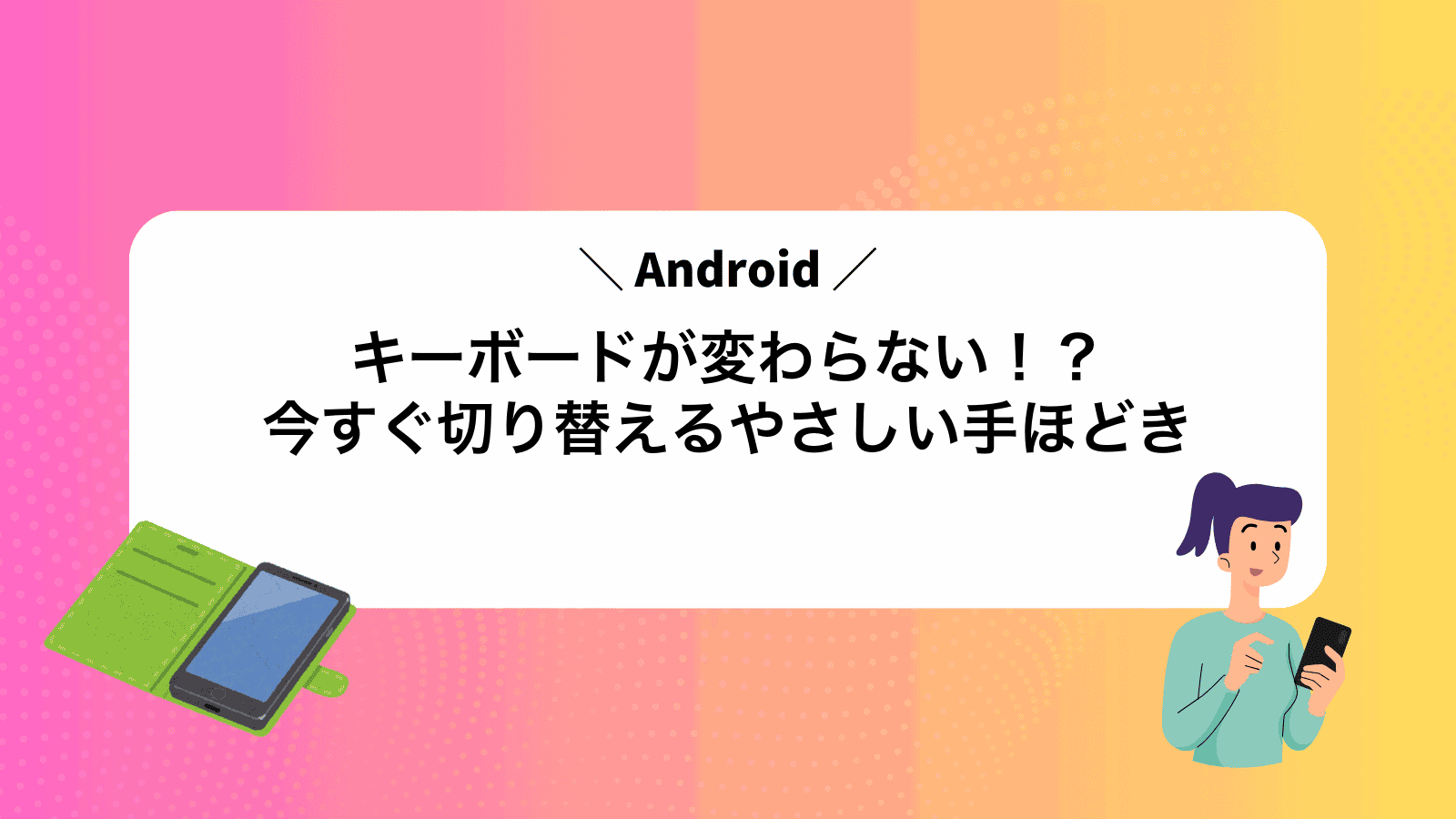 Androidキーボードが変わらない！？今すぐ切り替えるやさしい手ほどき