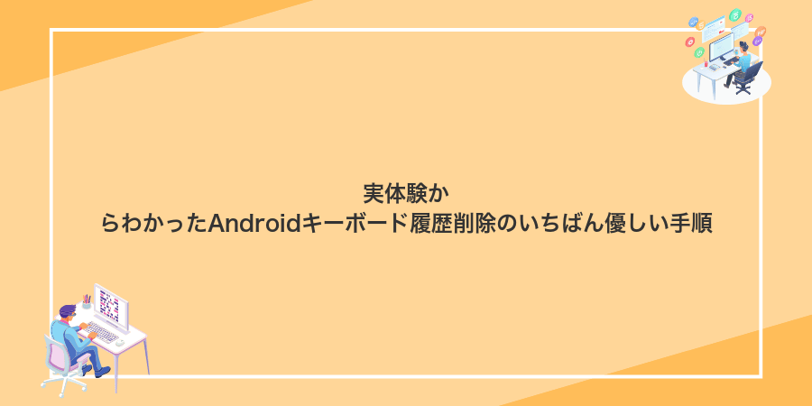 実体験からわかったAndroidキーボード履歴削除のいちばん優しい手順