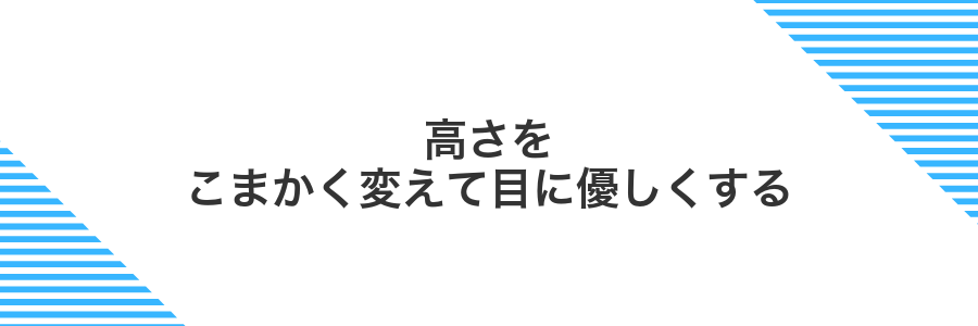 高さをこまかく変えて目に優しくする