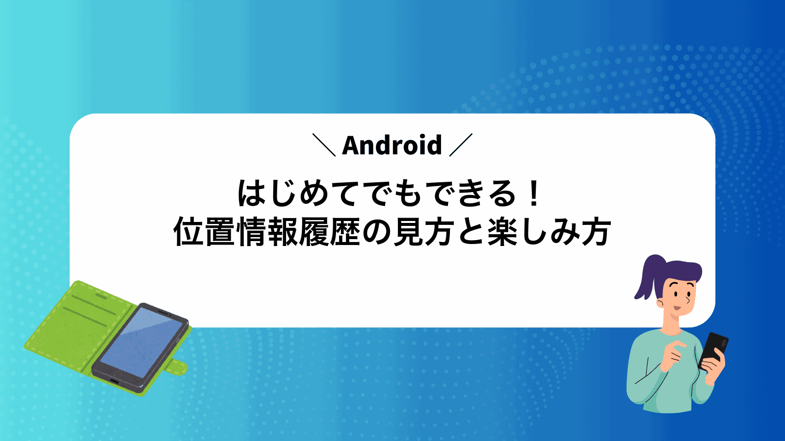 はじめてでもできる！Android位置情報履歴の見方と楽しみ方