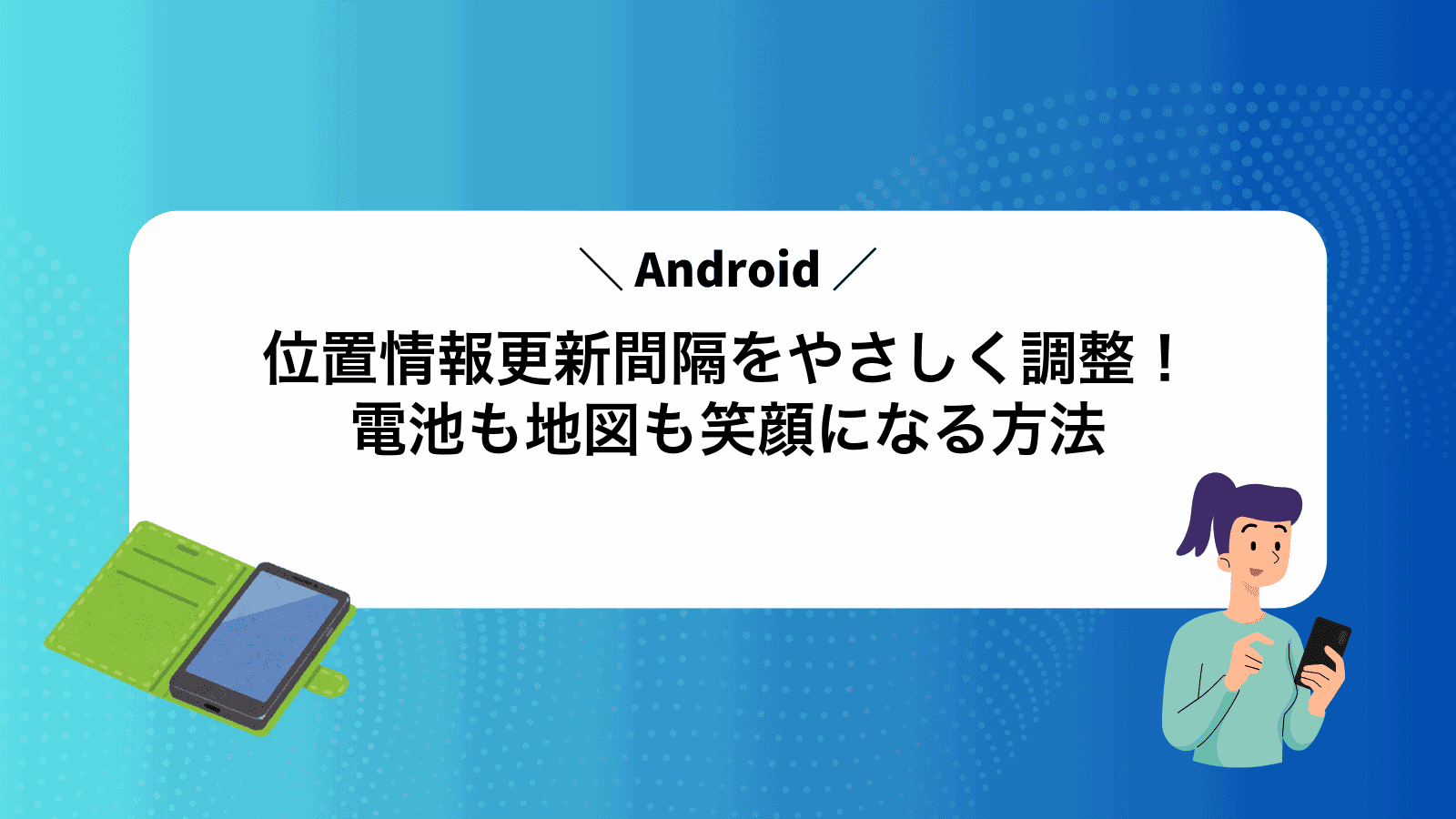 Android位置情報更新間隔をやさしく調整！電池も地図も笑顔になる方法