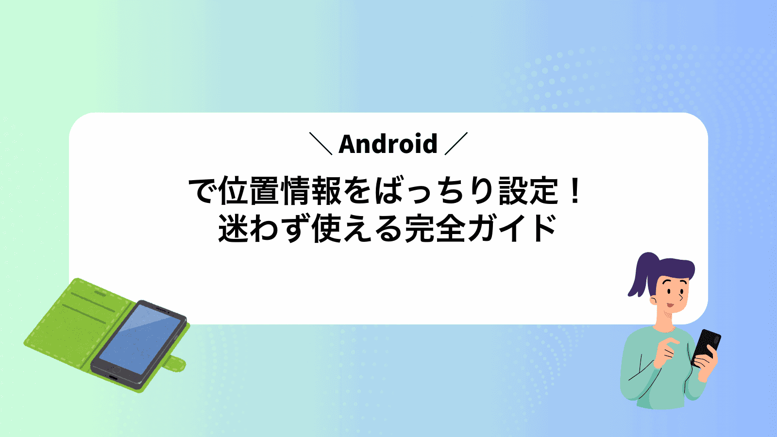 Androidで位置情報をばっちり設定！迷わず使える完全ガイド