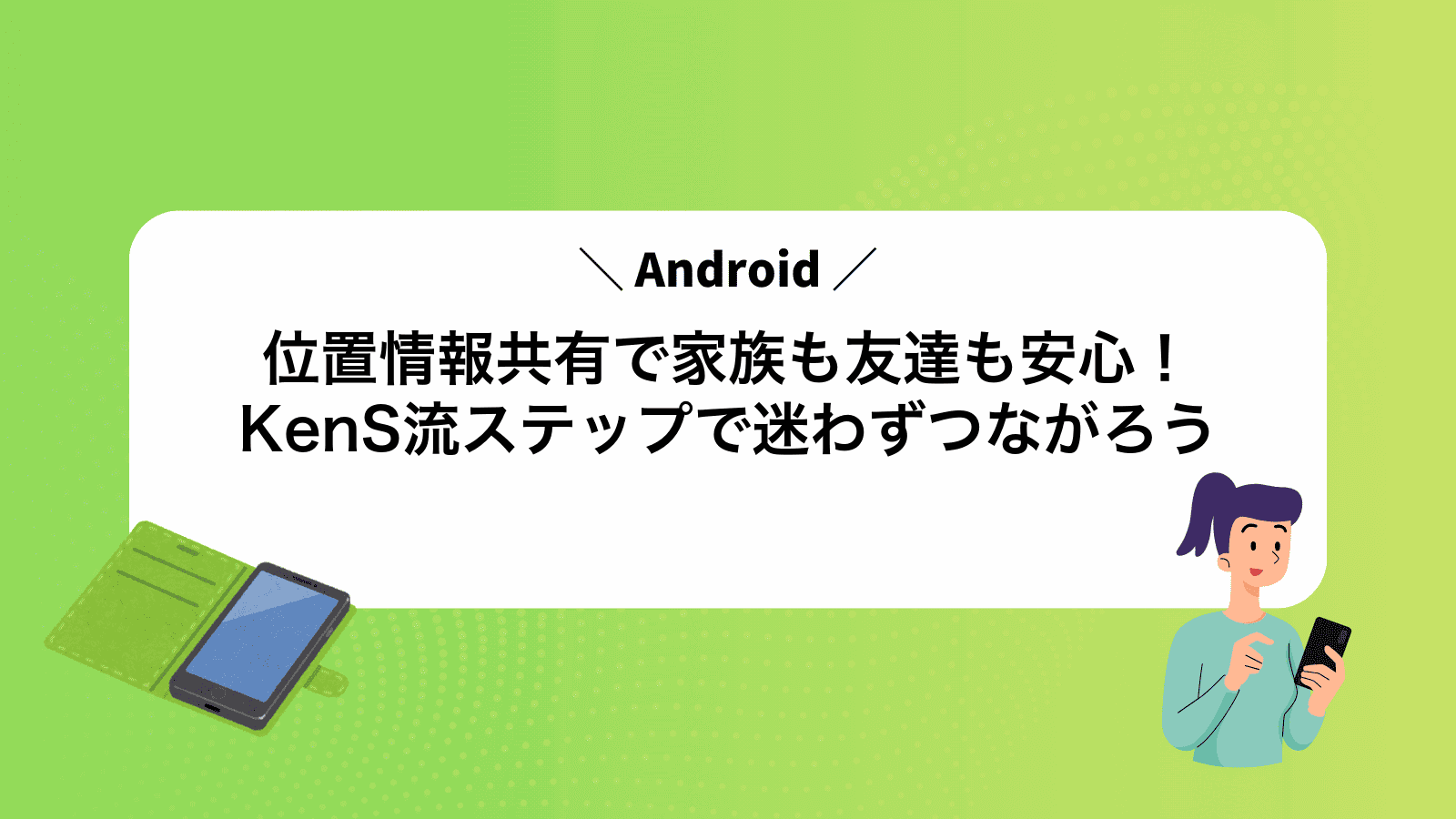 Android位置情報共有で家族も友達も安心！KenS流ステップで迷わずつながろう