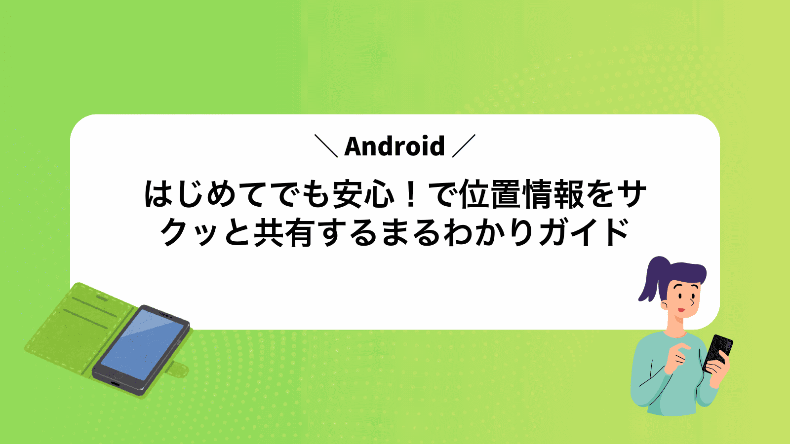 はじめてでも安心！Androidで位置情報をサクッと共有するまるわかりガイド