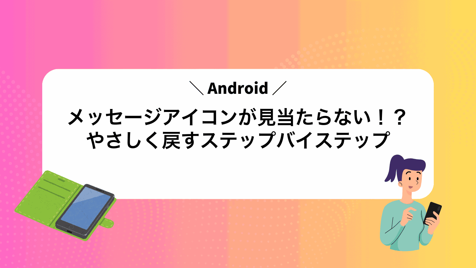 Androidメッセージアイコンが見当たらない！？やさしく戻すステップバイステップ