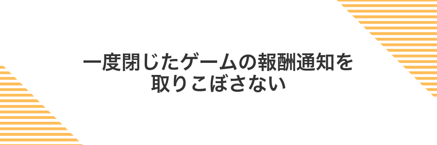一度閉じたゲームの報酬通知を取りこぼさない
