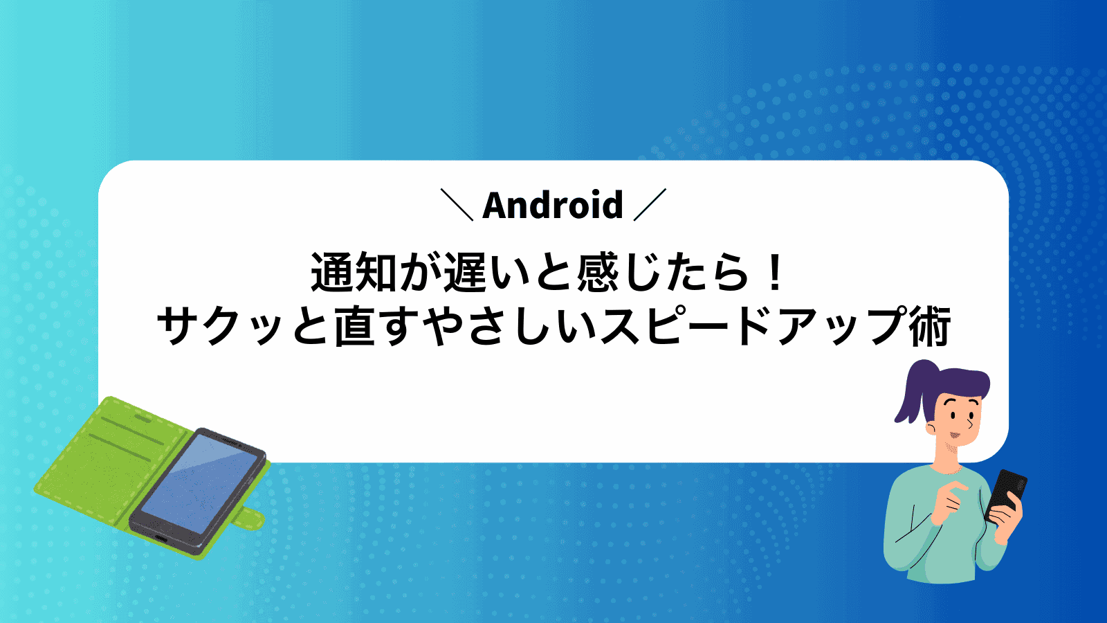 Android通知が遅いと感じたら！サクッと直すやさしいスピードアップ術