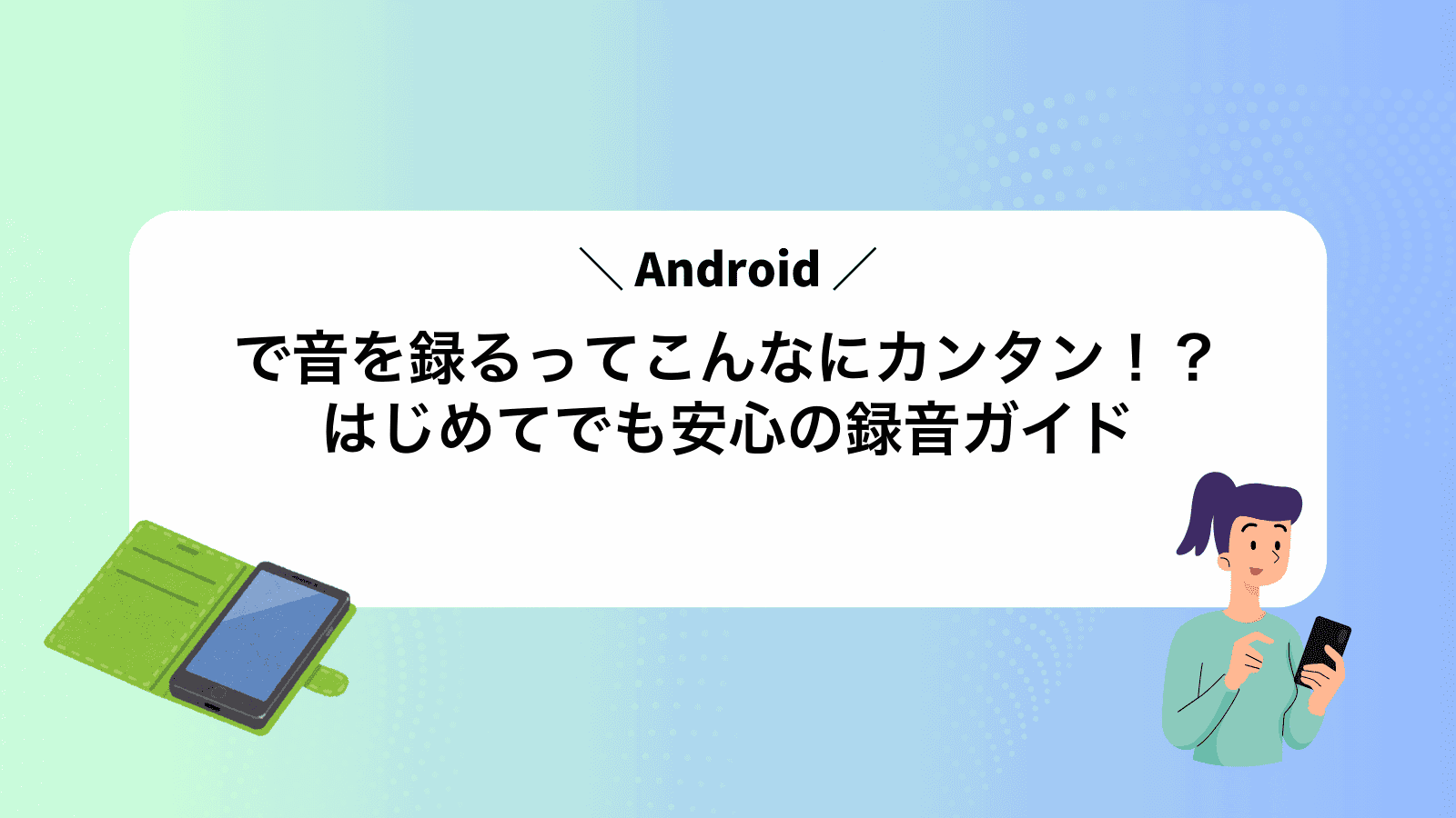 Androidで音を録るってこんなにカンタン！？はじめてでも安心の録音ガイド