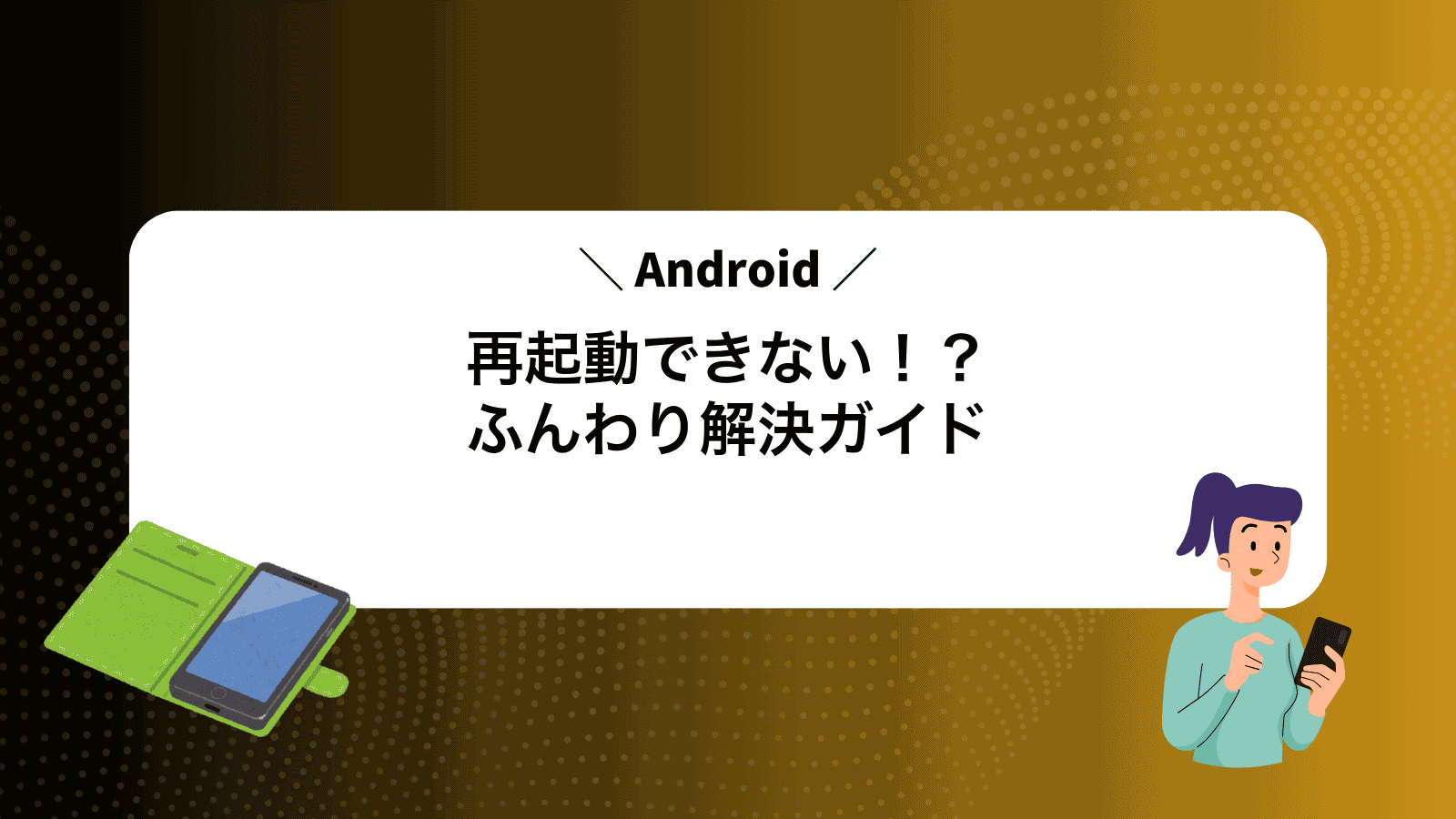 Android再起動できない！？ふんわり解決ガイド