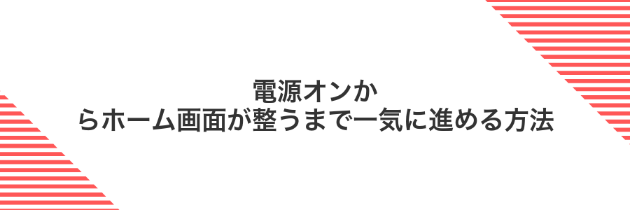 電源オンからホーム画面が整うまで一気に進める方法