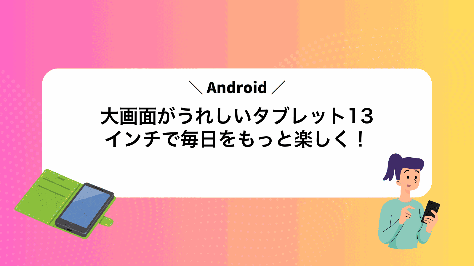 大画面がうれしいAndroidタブレット13インチで毎日をもっと楽しく！