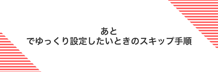 あとでゆっくり設定したいときのスキップ手順