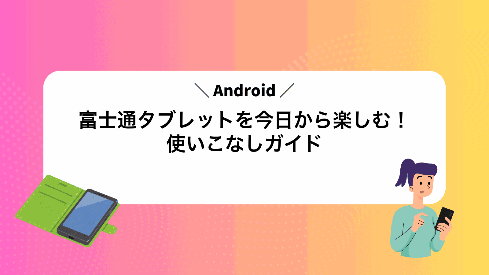 富士通Androidタブレットを今日から楽しむ！使いこなしガイド