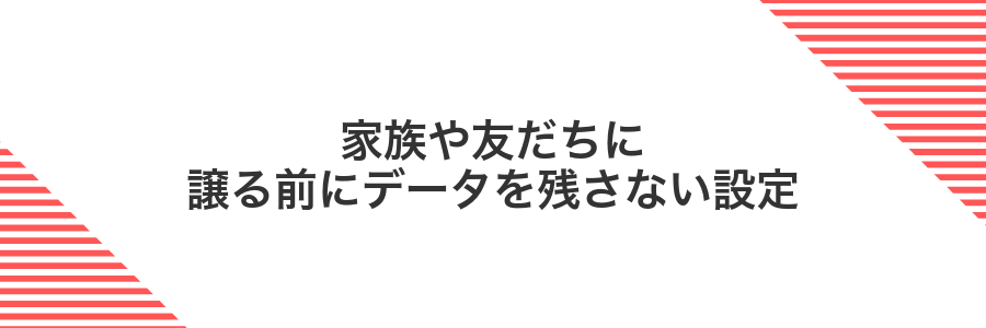 家族や友だちに譲る前にデータを残さない設定