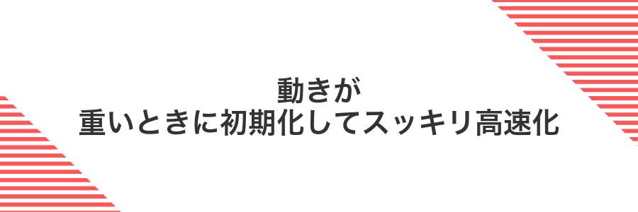 動きが重いときに初期化してスッキリ高速化