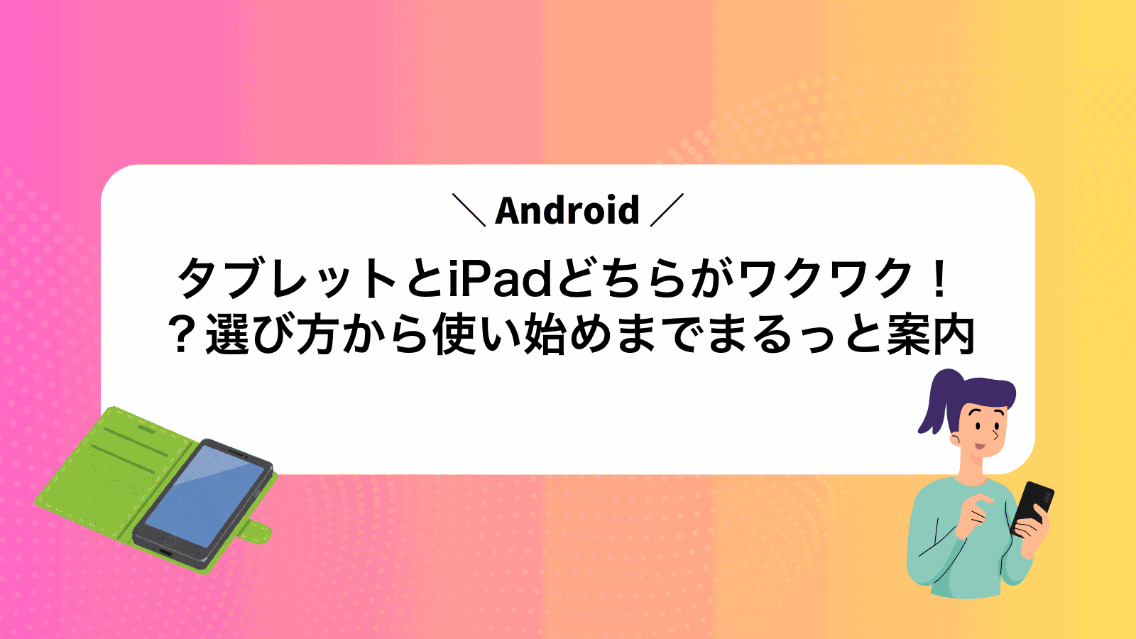 AndroidタブレットとiPadどちらがワクワク！？選び方から使い始めまでまるっと案内