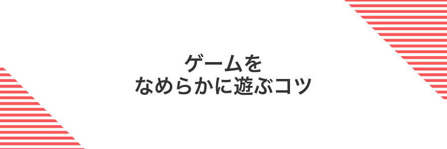 ゲームをなめらかに遊ぶコツ