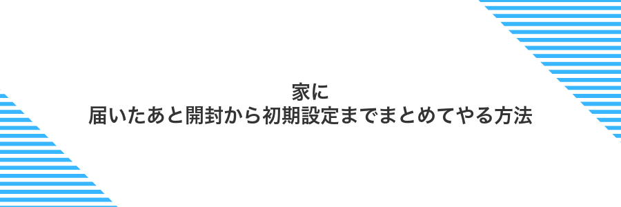 家に届いたあと開封から初期設定までまとめてやる方法