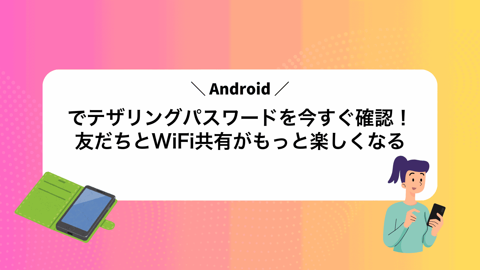 Androidでテザリングパスワードを今すぐ確認！友だちとWiFi共有がもっと楽しくなる