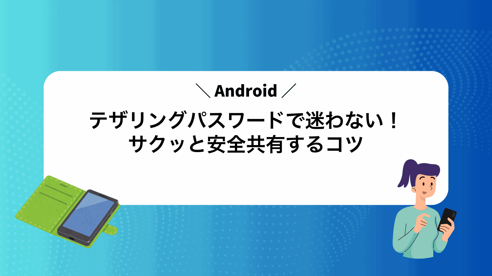 Androidテザリングパスワードで迷わない！サクッと安全共有するコツ