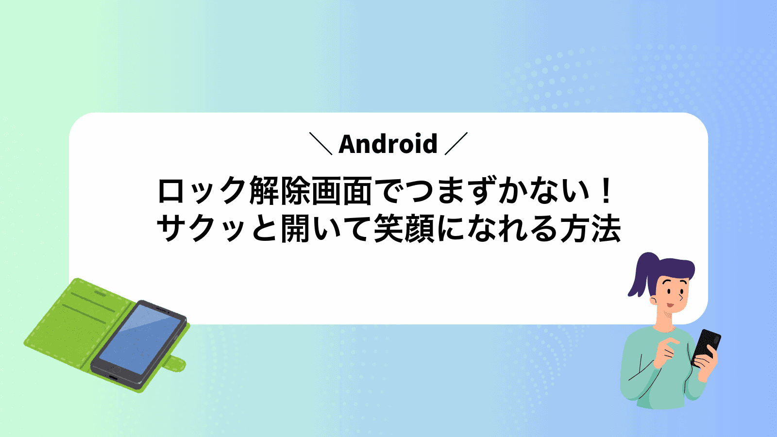 Androidロック解除画面でつまずかない！サクッと開いて笑顔になれる方法
