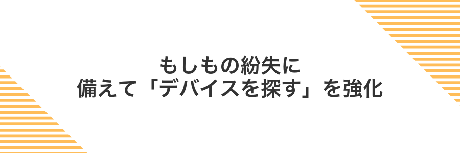 もしもの紛失に備えて「デバイスを探す」を強化