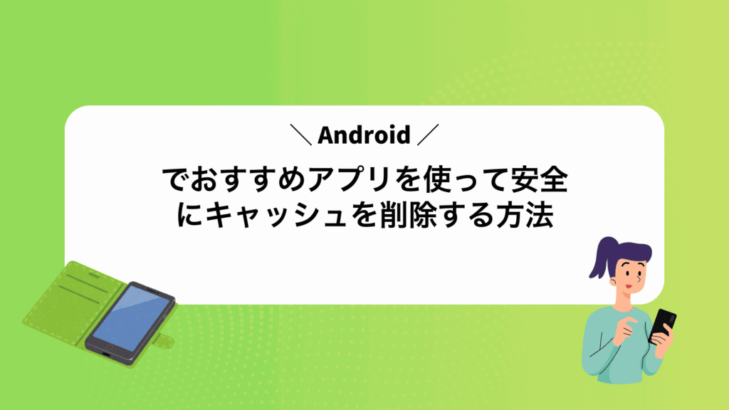 Androidでおすすめアプリを使って安全にキャッシュを削除する方法