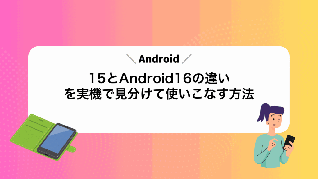 Android15とAndroid16の違いを実機で見分けて使いこなす方法