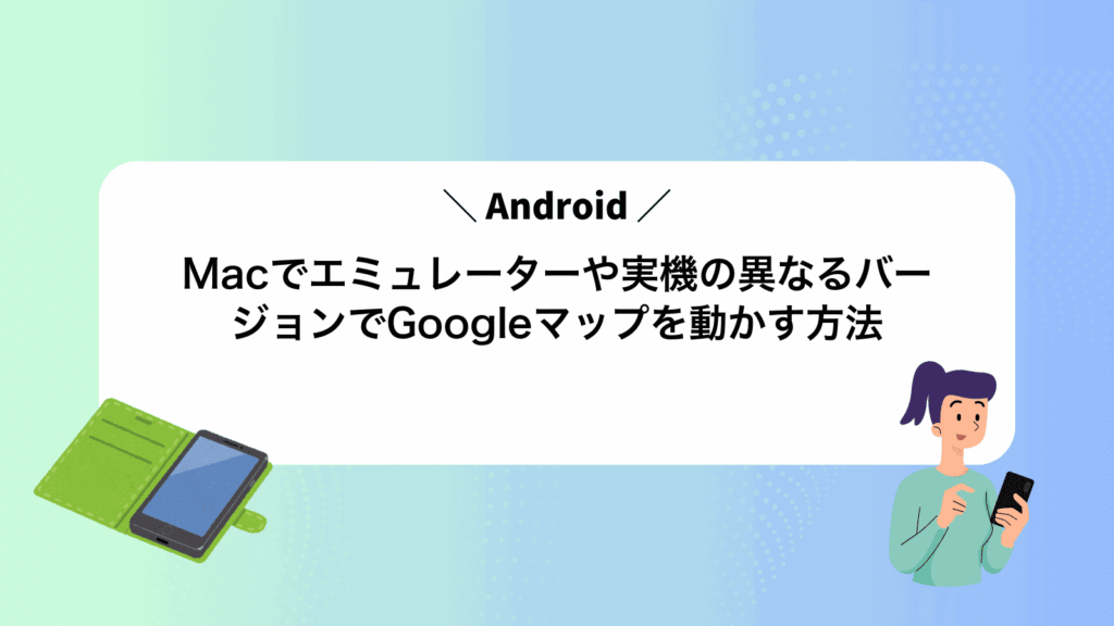 MacでAndroidエミュレーターや実機の異なるバージョンでGoogleマップを動かす方法