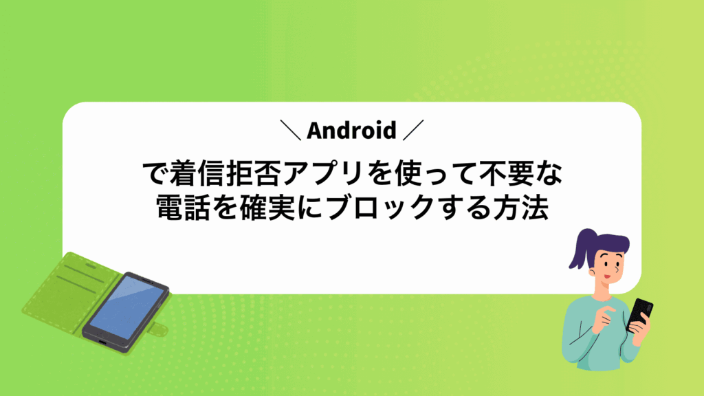 Androidで着信拒否アプリを使って不要な電話を確実にブロックする方法
