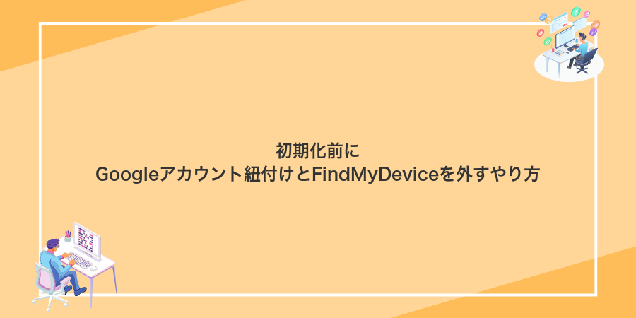 初期化前にGoogleアカウント紐付けとFindMyDeviceを外すやり方