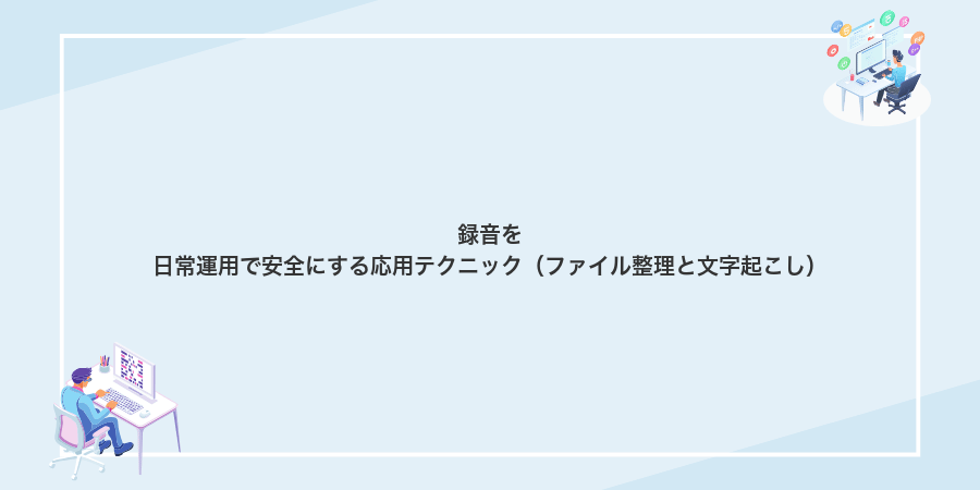 録音を日常運用で安全にする応用テクニック(ファイル整理と文字起こし)